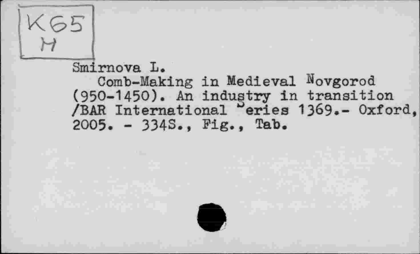 ﻿КЄ>5
H
Smirnova L.
Comb-Making in Medieval Novgorod (950-1450). An industry in transition /BAR International ‘“‘eries 1369.- Oxford, 2005. - 334S., Fig., Tab.